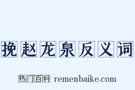 挽赵龙泉反义词是什么意思的图片